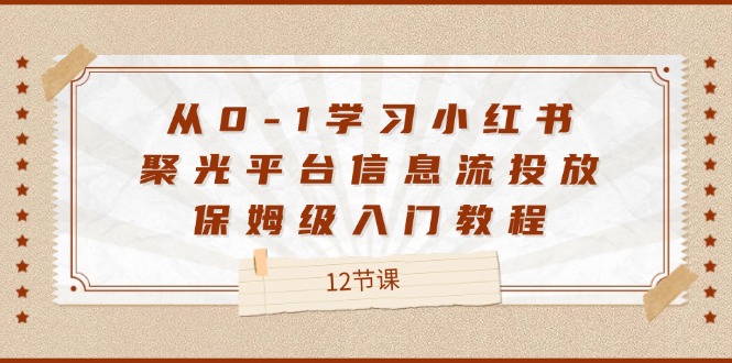 FY4725期-从0-1学习小红书聚光平台信息流投放，保姆级入门教程（12节课）
