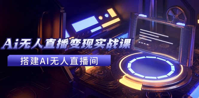 FY4707期-2024全套Ai无人直播变现实战课，搭建AI无人直播间，利用AI赚钱 (24节课)