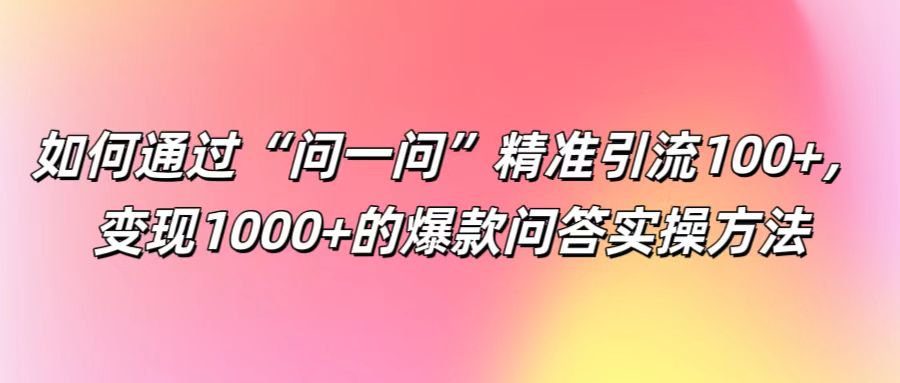 FY4268期-如何通过“问一问”精准引流100+， 变现1000+的爆款问答实操方法