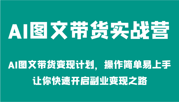 FY4278期-AI图文带货实战营-AI图文带货变现计划，操作简单易上手，让你快速开启副业变现之路