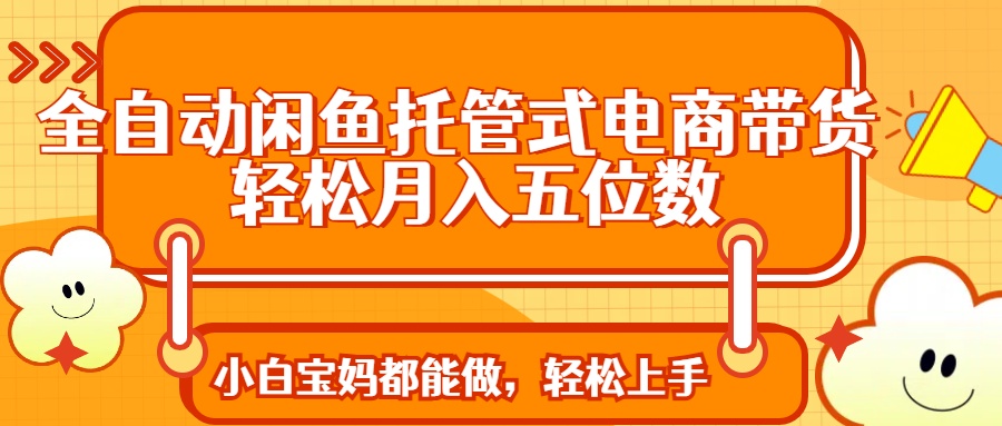 （14132期）全自动闲鱼托管式电商带货 轻松实现月入五位数