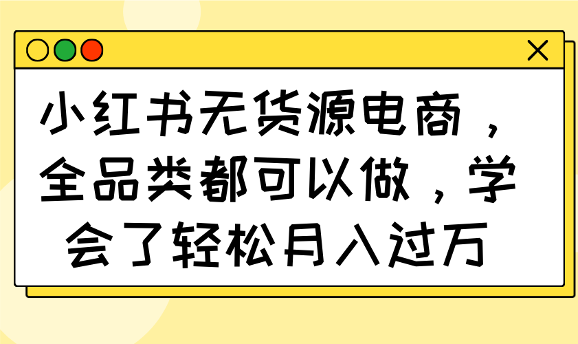 （14100期）小红书无货源电商，全品类都可以做，学会了轻松月入过万