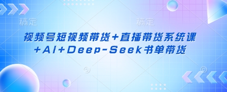 视频号短视频带货+直播带货系统课+AI+Deep