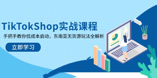 （14269期）TikTokShop实战课程，手把手教你低成本启动，东南亚无货源玩法全解析