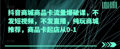 抖音商城商品卡流量爆破课，不发短视频，不发直播，纯玩商城推荐，商品卡起店从0