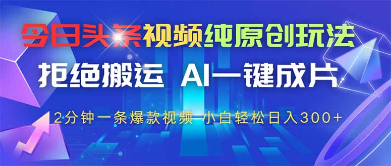 （14612期）今日头条视频纯原创玩法，拒绝搬运，AI一键成片， 2分钟一条爆款视频，小白轻松日入300+