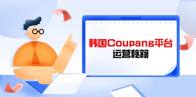 （14214期）韩国Coupang平台运营秘籍，酷胖卖家必修课，助力卖家提升平台竞争力
