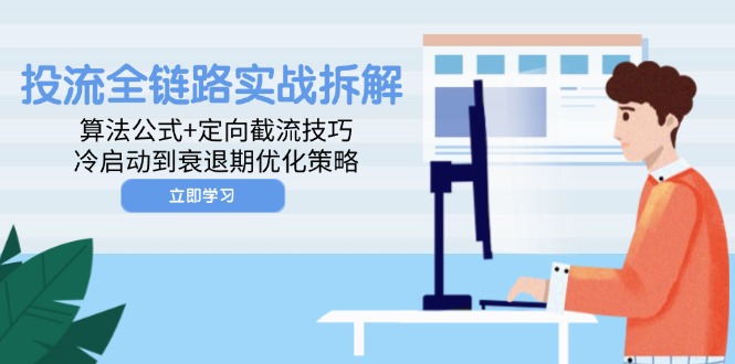 （14724期）投流全链路实战拆解：算法公式+定向截流技巧，冷启动到衰退期优化策略